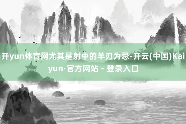 开yun体育网尤其是射中的羊刃为忌-开云(中国)Kaiyun·官方网站 - 登录入口