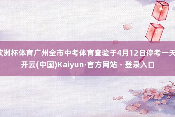 欧洲杯体育广州全市中考体育查验于4月12日停考一天-开云(中国)Kaiyun·官方网站 - 登录入口