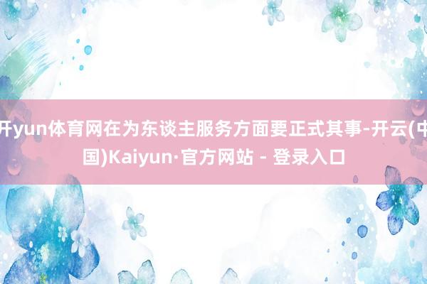 开yun体育网在为东谈主服务方面要正式其事-开云(中国)Kaiyun·官方网站 - 登录入口