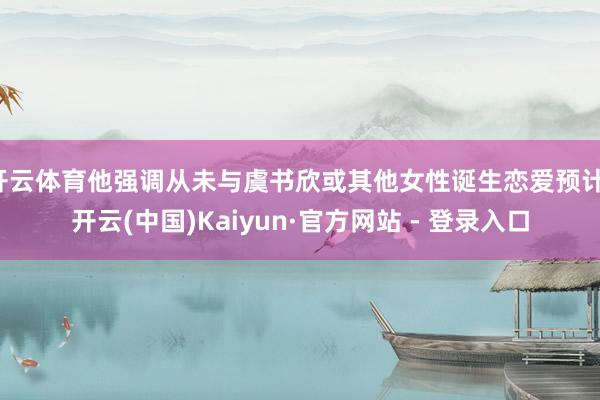 开云体育他强调从未与虞书欣或其他女性诞生恋爱预计-开云(中国)Kaiyun·官方网站 - 登录入口