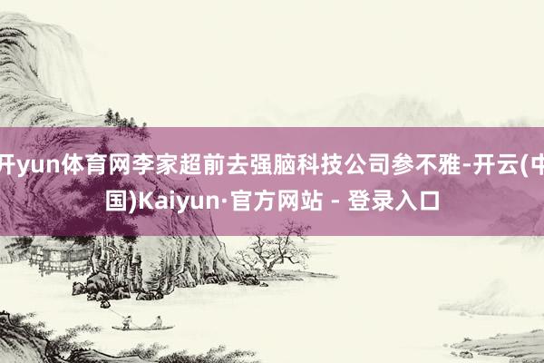 开yun体育网李家超前去强脑科技公司参不雅-开云(中国)Kaiyun·官方网站 - 登录入口