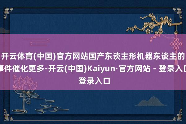 开云体育(中国)官方网站　　国产东谈主形机器东谈主的事件催化更多-开云(中国)Kaiyun·官方网站 - 登录入口