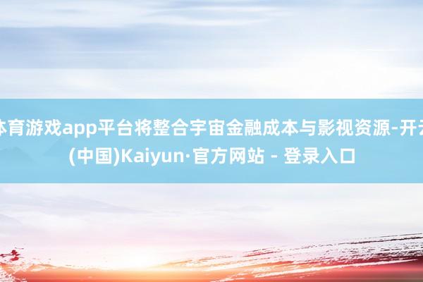 体育游戏app平台将整合宇宙金融成本与影视资源-开云(中国)Kaiyun·官方网站 - 登录入口