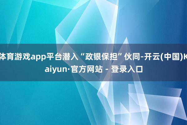 体育游戏app平台潜入“政银保担”伙同-开云(中国)Kaiyun·官方网站 - 登录入口