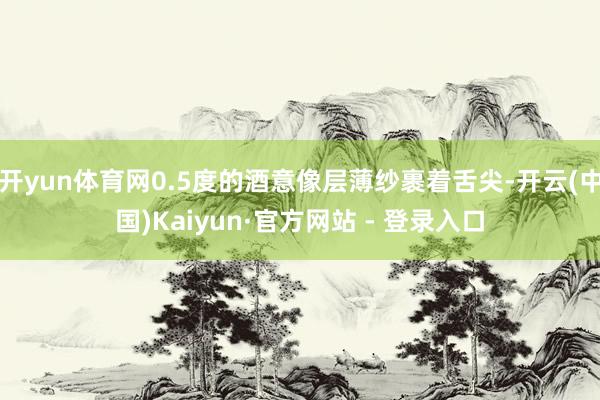 开yun体育网0.5度的酒意像层薄纱裹着舌尖-开云(中国)Kaiyun·官方网站 - 登录入口