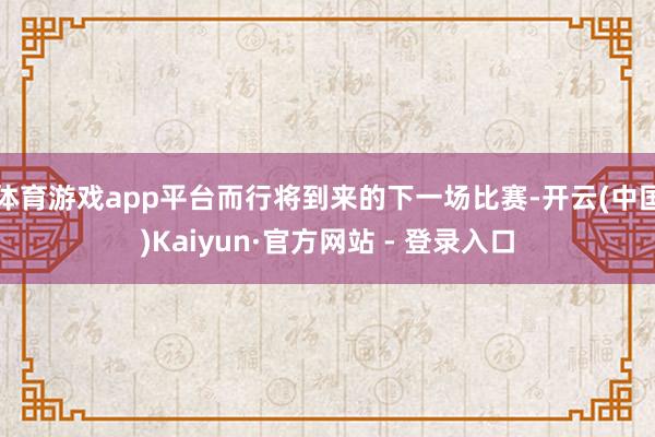 体育游戏app平台而行将到来的下一场比赛-开云(中国)Kaiyun·官方网站 - 登录入口
