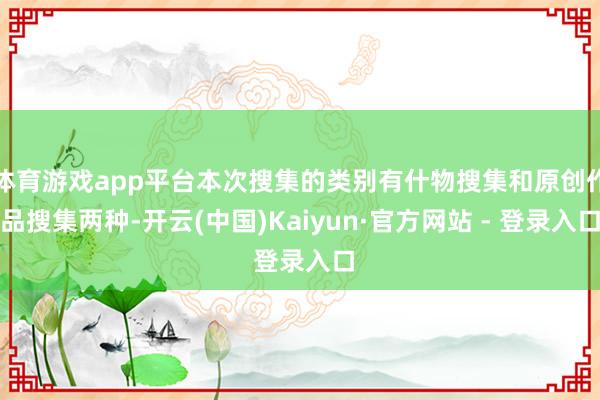 体育游戏app平台本次搜集的类别有什物搜集和原创作品搜集两种-开云(中国)Kaiyun·官方网站 - 登录入口