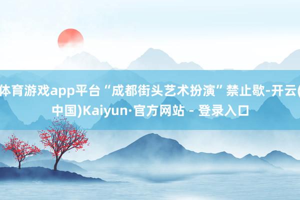 体育游戏app平台“成都街头艺术扮演”禁止歇-开云(中国)Kaiyun·官方网站 - 登录入口
