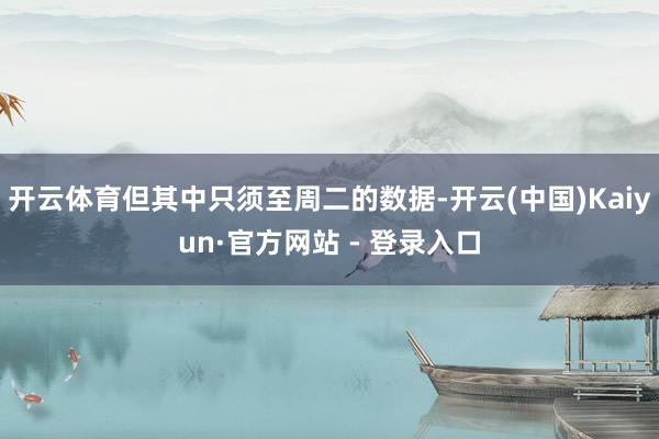 开云体育但其中只须至周二的数据-开云(中国)Kaiyun·官方网站 - 登录入口