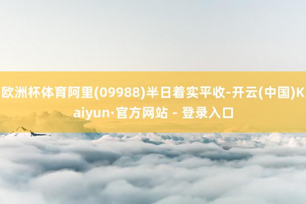欧洲杯体育阿里(09988)半日着实平收-开云(中国)Kaiyun·官方网站 - 登录入口