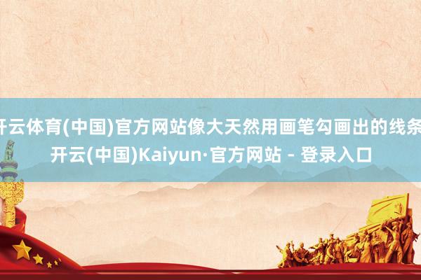 开云体育(中国)官方网站像大天然用画笔勾画出的线条-开云(中国)Kaiyun·官方网站 - 登录入口