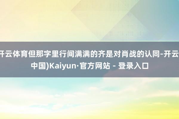 开云体育但那字里行间满满的齐是对肖战的认同-开云(中国)Kaiyun·官方网站 - 登录入口
