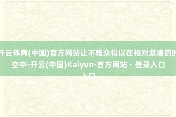 开云体育(中国)官方网站让不雅众得以在相对紧凑的时空中-开云(中国)Kaiyun·官方网站 - 登录入口