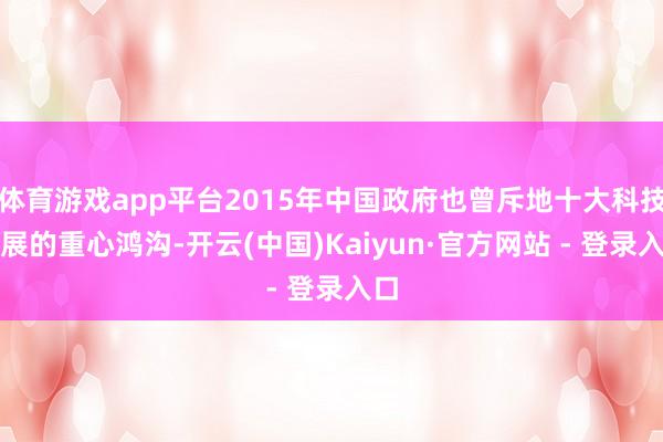 体育游戏app平台2015年中国政府也曾斥地十大科技发展的重心鸿沟-开云(中国)Kaiyun·官方网站 - 登录入口