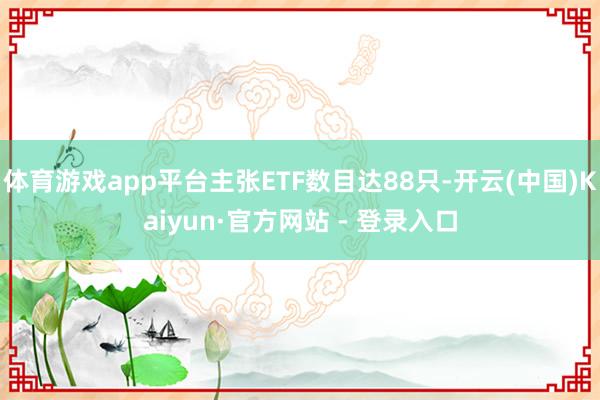 体育游戏app平台主张ETF数目达88只-开云(中国)Kaiyun·官方网站 - 登录入口