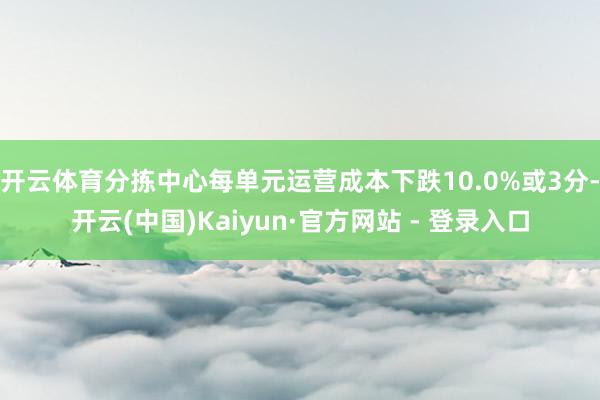 开云体育分拣中心每单元运营成本下跌10.0%或3分-开云(中国)Kaiyun·官方网站 - 登录入口
