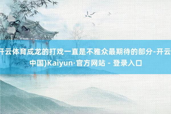 开云体育成龙的打戏一直是不雅众最期待的部分-开云(中国)Kaiyun·官方网站 - 登录入口