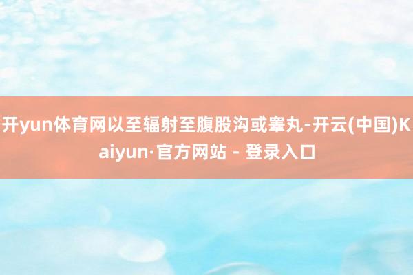 开yun体育网以至辐射至腹股沟或睾丸-开云(中国)Kaiyun·官方网站 - 登录入口
