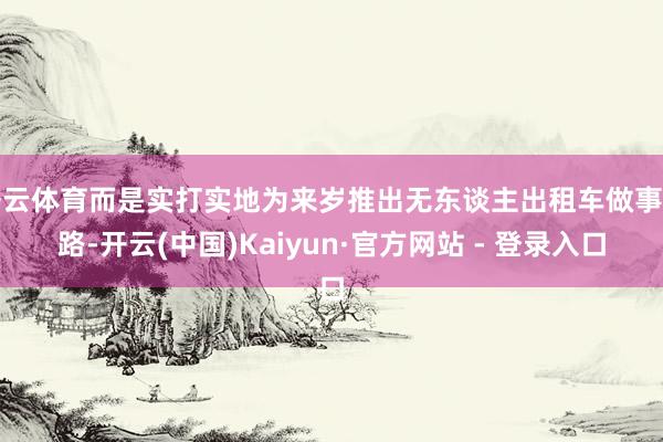 开云体育而是实打实地为来岁推出无东谈主出租车做事铺路-开云(中国)Kaiyun·官方网站 - 登录入口
