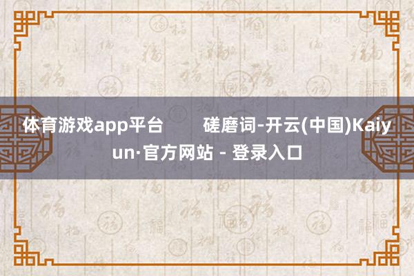 体育游戏app平台        磋磨词-开云(中国)Kaiyun·官方网站 - 登录入口