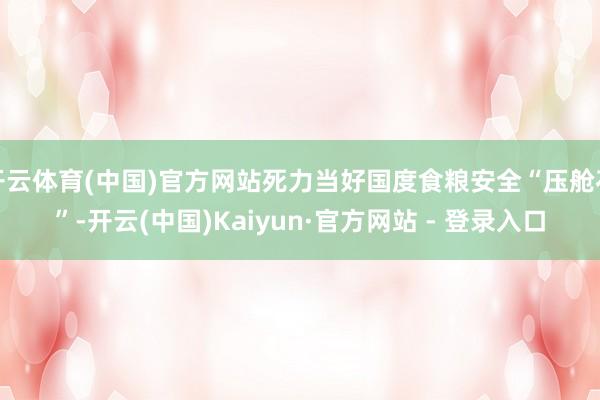 开云体育(中国)官方网站死力当好国度食粮安全“压舱石”-开云(中国)Kaiyun·官方网站 - 登录入口