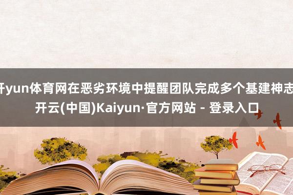 开yun体育网在恶劣环境中提醒团队完成多个基建神志-开云(中国)Kaiyun·官方网站 - 登录入口