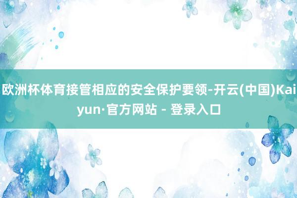 欧洲杯体育接管相应的安全保护要领-开云(中国)Kaiyun·官方网站 - 登录入口