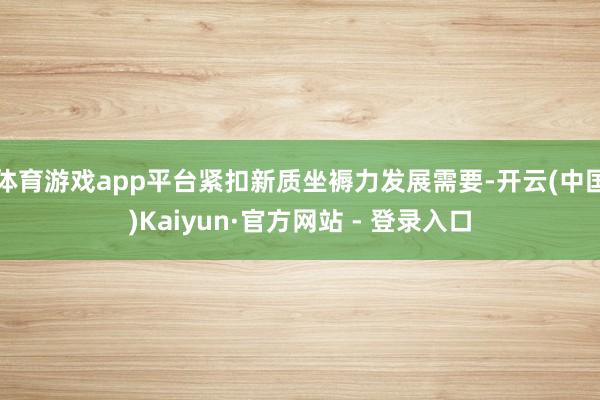 体育游戏app平台紧扣新质坐褥力发展需要-开云(中国)Kaiyun·官方网站 - 登录入口