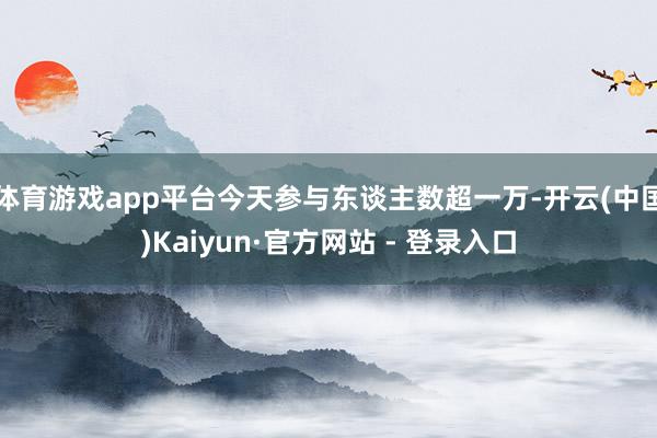 体育游戏app平台今天参与东谈主数超一万-开云(中国)Kaiyun·官方网站 - 登录入口