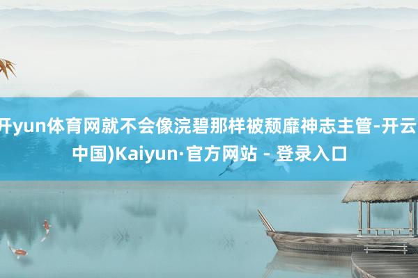 开yun体育网就不会像浣碧那样被颓靡神志主管-开云(中国)Kaiyun·官方网站 - 登录入口