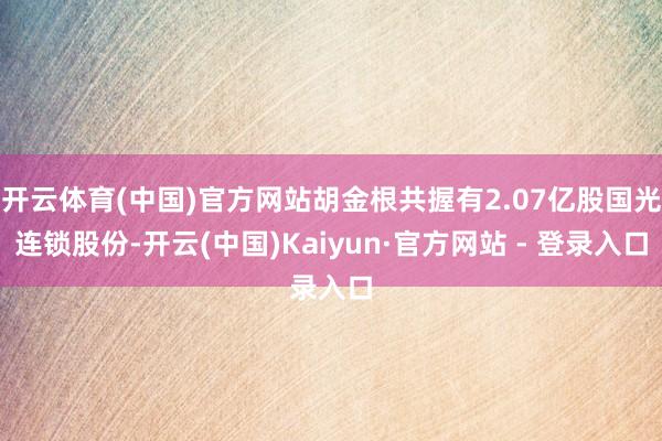 开云体育(中国)官方网站胡金根共握有2.07亿股国光连锁股份-开云(中国)Kaiyun·官方网站 - 登录入口