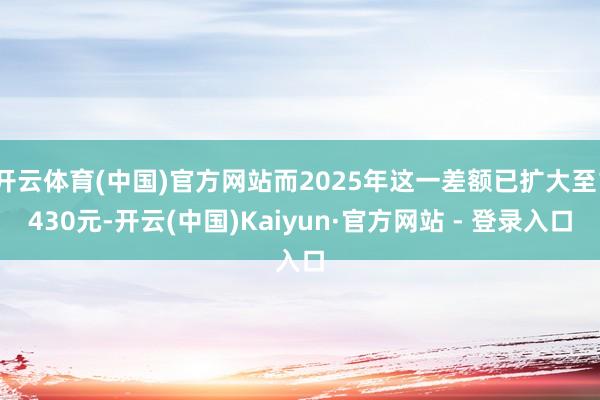 开云体育(中国)官方网站而2025年这一差额已扩大至1430元-开云(中国)Kaiyun·官方网站 - 登录入口