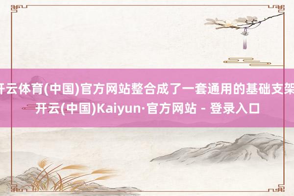 开云体育(中国)官方网站整合成了一套通用的基础支架-开云(中国)Kaiyun·官方网站 - 登录入口