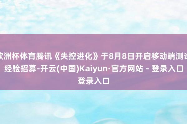 欧洲杯体育腾讯《失控进化》于8月8日开启移动端测试经验招募-开云(中国)Kaiyun·官方网站 - 登录入口