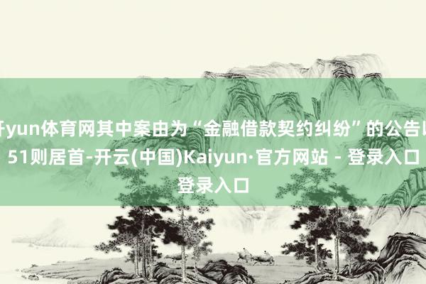 开yun体育网其中案由为“金融借款契约纠纷”的公告以51则居首-开云(中国)Kaiyun·官方网站 - 登录入口