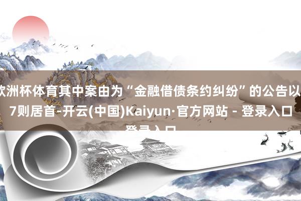 欧洲杯体育其中案由为“金融借债条约纠纷”的公告以77则居首-开云(中国)Kaiyun·官方网站 - 登录入口