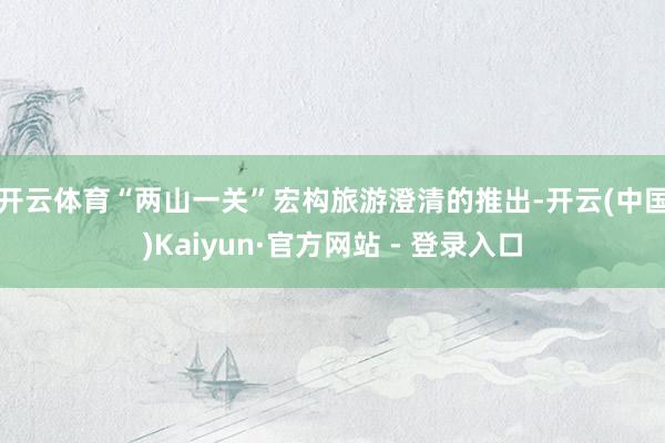 开云体育　　“两山一关”宏构旅游澄清的推出-开云(中国)Kaiyun·官方网站 - 登录入口