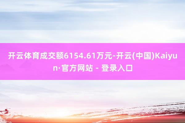 开云体育成交额6154.61万元-开云(中国)Kaiyun·官方网站 - 登录入口