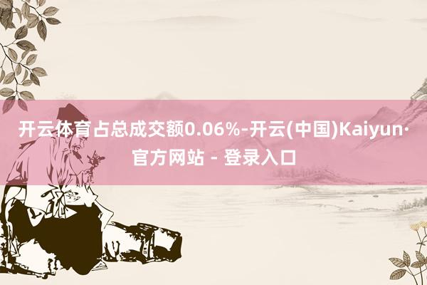 开云体育占总成交额0.06%-开云(中国)Kaiyun·官方网站 - 登录入口