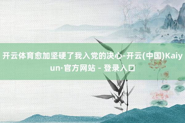 开云体育愈加坚硬了我入党的决心-开云(中国)Kaiyun·官方网站 - 登录入口