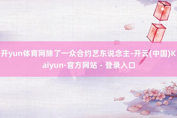 开yun体育网除了一众合约艺东说念主-开云(中国)Kaiyun·官方网站 - 登录入口