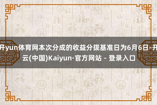 开yun体育网本次分成的收益分拨基准日为6月6日-开云(中国)Kaiyun·官方网站 - 登录入口
