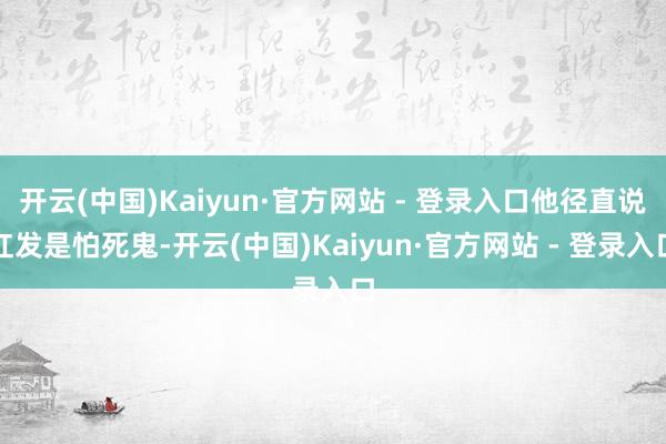 开云(中国)Kaiyun·官方网站 - 登录入口他径直说红发是怕死鬼-开云(中国)Kaiyun·官方网站 - 登录入口