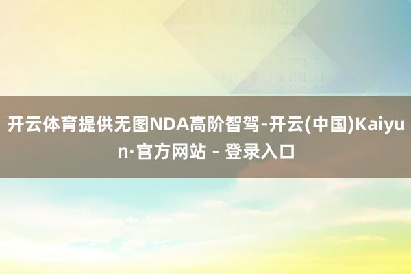 开云体育提供无图NDA高阶智驾-开云(中国)Kaiyun·官方网站 - 登录入口