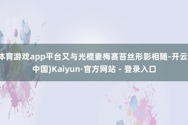 体育游戏app平台又与光棍妻梅赛苔丝形影相随-开云(中国)Kaiyun·官方网站 - 登录入口