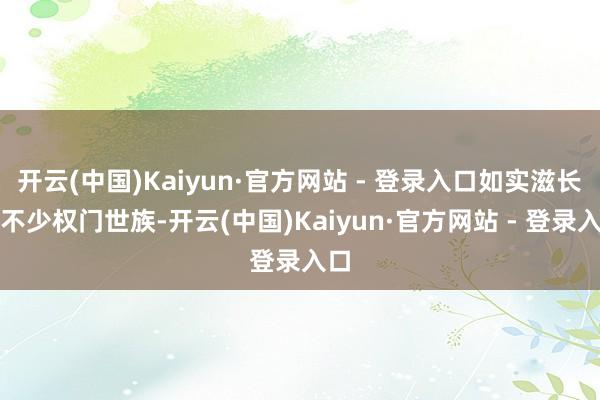 开云(中国)Kaiyun·官方网站 - 登录入口如实滋长了不少权门世族-开云(中国)Kaiyun·官方网站 - 登录入口