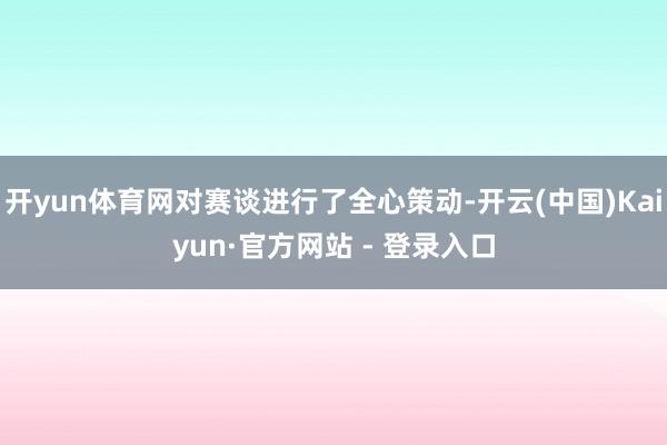 开yun体育网对赛谈进行了全心策动-开云(中国)Kaiyun·官方网站 - 登录入口