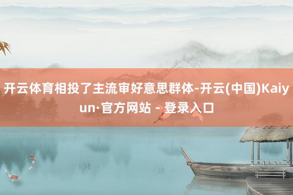 开云体育相投了主流审好意思群体-开云(中国)Kaiyun·官方网站 - 登录入口