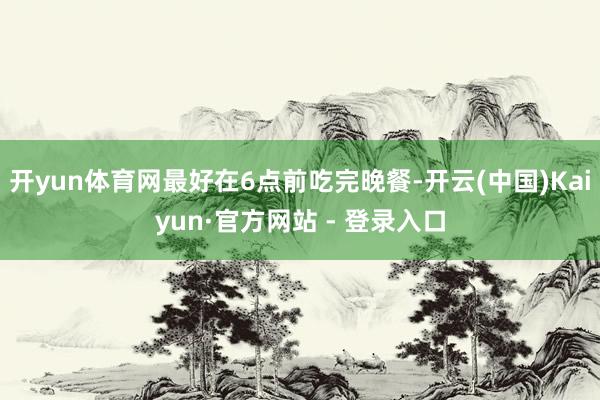 开yun体育网最好在6点前吃完晚餐-开云(中国)Kaiyun·官方网站 - 登录入口