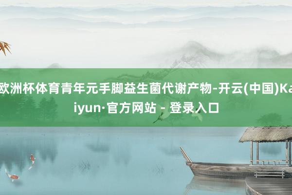 欧洲杯体育青年元手脚益生菌代谢产物-开云(中国)Kaiyun·官方网站 - 登录入口